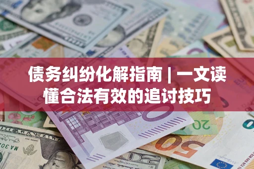 济南债务纠纷化解指南 | 一文读懂合法有效的追讨技巧