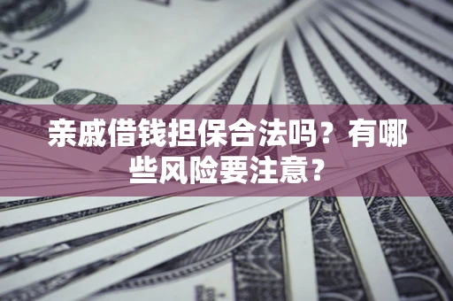 济南亲戚借钱担保合法吗？有哪些风险要注意？