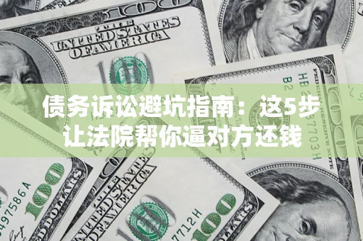 济南债务诉讼避坑指南：这5步让法院帮你逼对方还钱