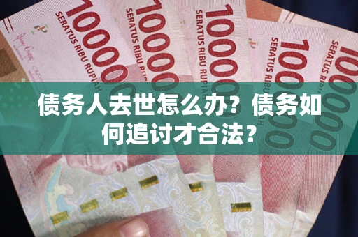 济南债务人去世怎么办？债务如何追讨才合法？