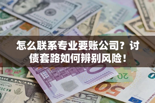 济南怎么联系专业要账公司？讨债套路如何辨别风险！