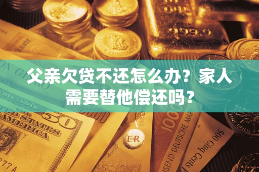 济南父亲欠贷不还怎么办？家人需要替他偿还吗？