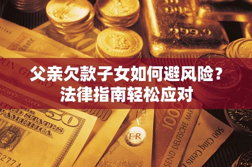 济南父亲欠款子女如何避风险？法律指南轻松应对