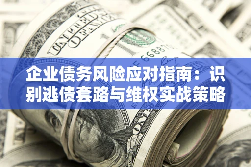 济南企业债务风险应对指南：识别逃债套路与维权实战策略