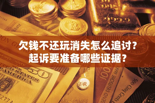 济南欠钱不还玩消失怎么追讨？起诉要准备哪些证据？