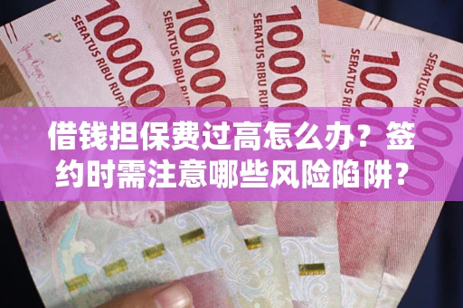 济南借钱担保费过高怎么办？签约时需注意哪些风险陷阱？