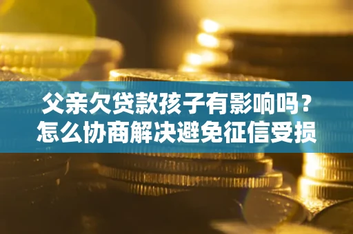 济南父亲欠贷款孩子有影响吗？怎么协商解决避免征信受损？