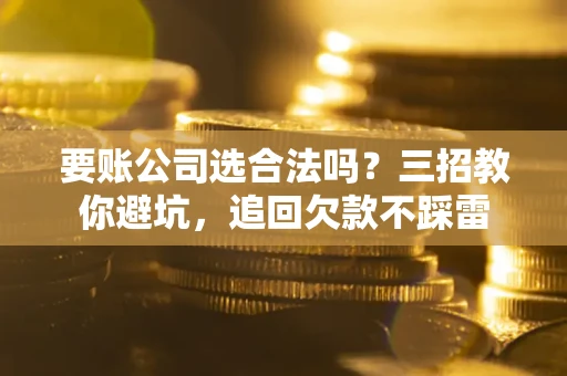 济南要账公司选合法吗？三招教你避坑，追回欠款不踩雷