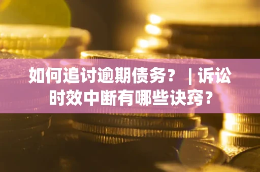 济南如何追讨逾期债务？ | 诉讼时效中断有哪些诀窍？