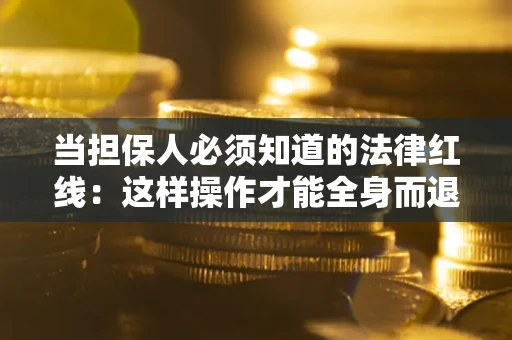 济南当担保人必须知道的法律红线：这样操作才能全身而退