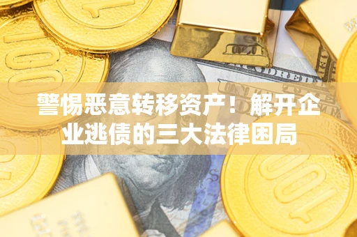 济南警惕恶意转移资产！解开企业逃债的三大法律困局