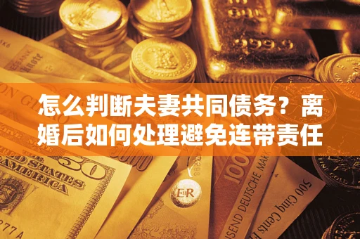 济南怎么判断夫妻共同债务？离婚后如何处理避免连带责任？