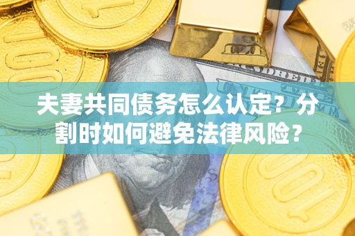 济南夫妻共同债务怎么认定？分割时如何避免法律风险？