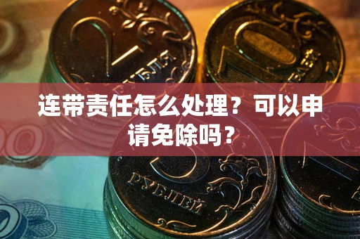 济南连带责任怎么处理？可以申请免除吗？