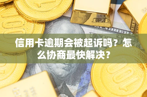 济南信用卡逾期会被起诉吗？怎么协商最快解决？