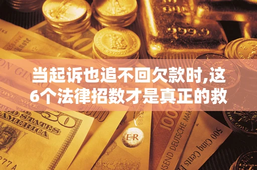 济南当起诉也追不回欠款时,这6个法律招数才是真正的救命稻草