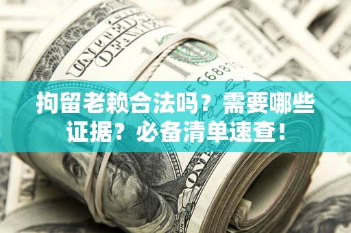 济南拘留老赖合法吗？需要哪些证据？必备清单速查！
