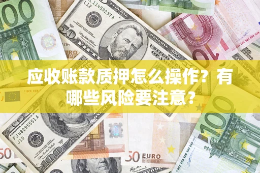 济南应收账款质押怎么操作？有哪些风险要注意？